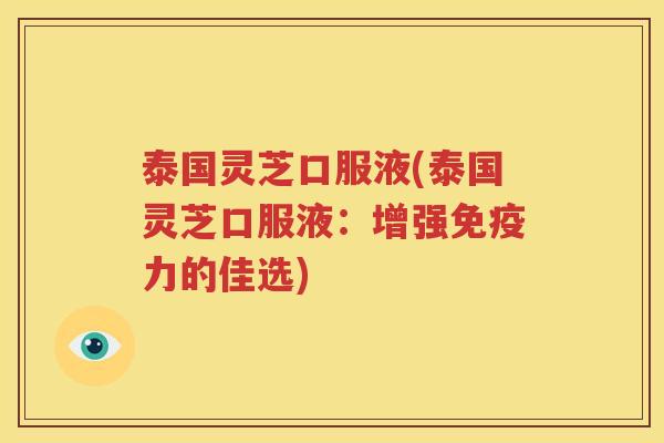 泰国灵芝口服液(泰国灵芝口服液：增强免疫力的佳选)