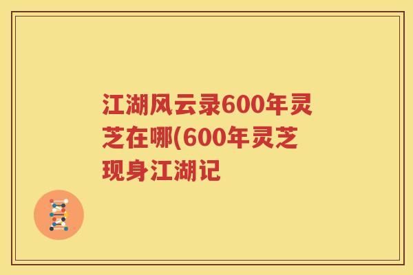 江湖风云录600年灵芝在哪(600年灵芝现身江湖记