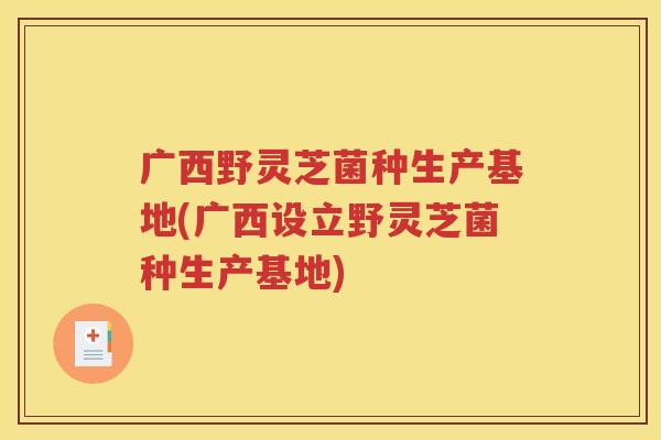 广西野灵芝菌种生产基地(广西设立野灵芝菌种生产基地)