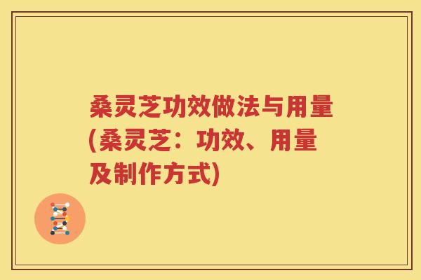 桑灵芝功效做法与用量(桑灵芝：功效、用量及制作方式)