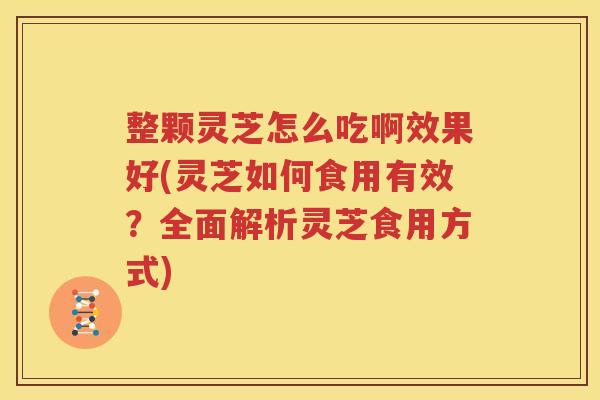 整颗灵芝怎么吃啊效果好(灵芝如何食用有效？全面解析灵芝食用方式)