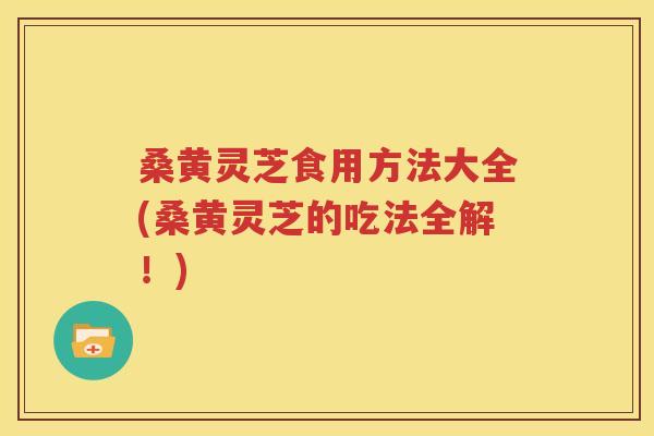 桑黄灵芝食用方法大全(桑黄灵芝的吃法全解！)