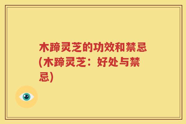 木蹄灵芝的功效和禁忌(木蹄灵芝：好处与禁忌)