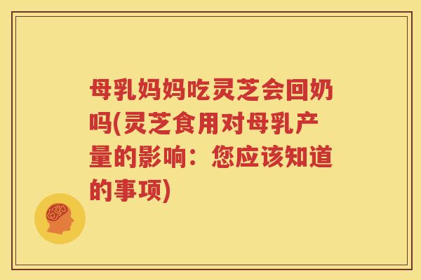 母乳妈妈吃灵芝会回奶吗(灵芝食用对母乳产量的影响：您应该知道的事项)