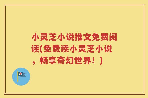 小灵芝小说推文免费阅读(免费读小灵芝小说，畅享奇幻世界！)