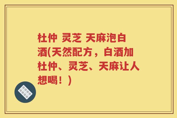 杜仲 灵芝 天麻泡白酒(天然配方，白酒加杜仲、灵芝、天麻让人想喝！)