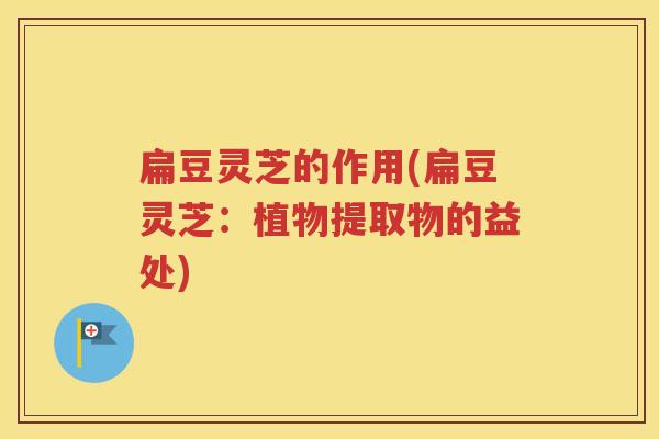 扁豆灵芝的作用(扁豆灵芝：植物提取物的益处)