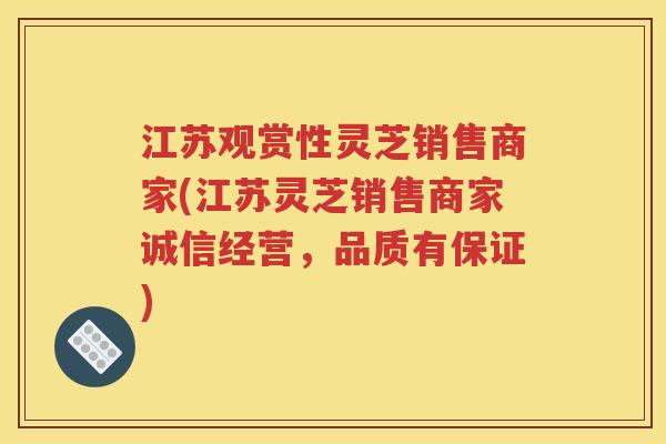 江苏观赏性灵芝销售商家(江苏灵芝销售商家诚信经营，品质有保证)