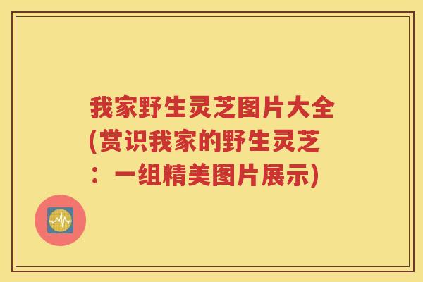 我家野生灵芝图片大全(赏识我家的野生灵芝：一组精美图片展示)