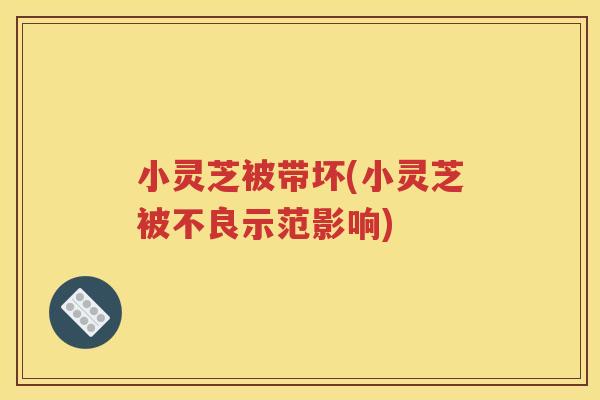 小灵芝被带坏(小灵芝被不良示范影响)