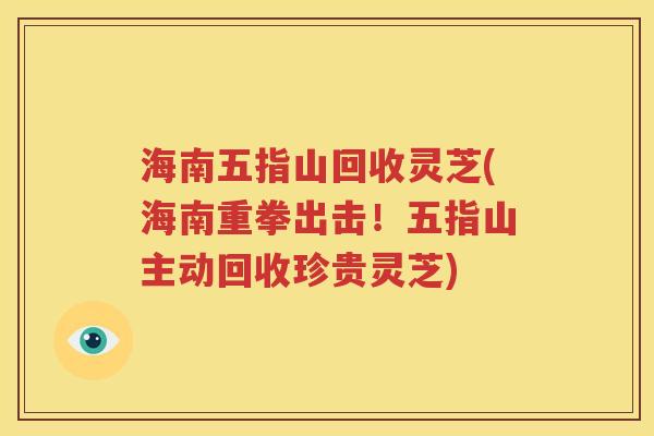 海南五指山回收灵芝(海南重拳出击！五指山主动回收珍贵灵芝)