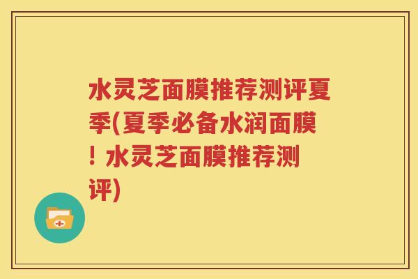 水灵芝面膜推荐测评夏季(夏季必备水润面膜! 水灵芝面膜推荐测评)