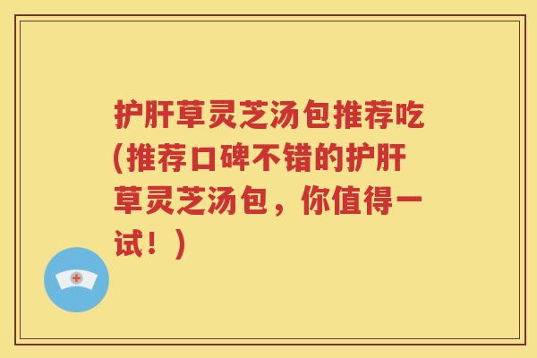 护肝草灵芝汤包推荐吃(推荐口碑不错的护肝草灵芝汤包，你值得一试！)