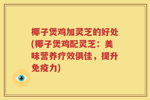 椰子煲鸡加灵芝的好处(椰子煲鸡配灵芝：美味营养疗效俱佳，提升免疫力)