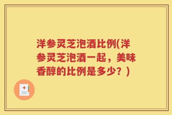 洋参灵芝泡酒比例(洋参灵芝泡酒一起，美味香醇的比例是多少？)