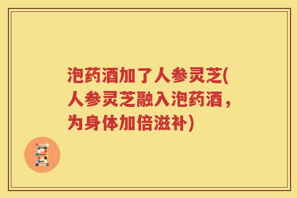 泡药酒加了人参灵芝(人参灵芝融入泡药酒，为身体加倍滋补)