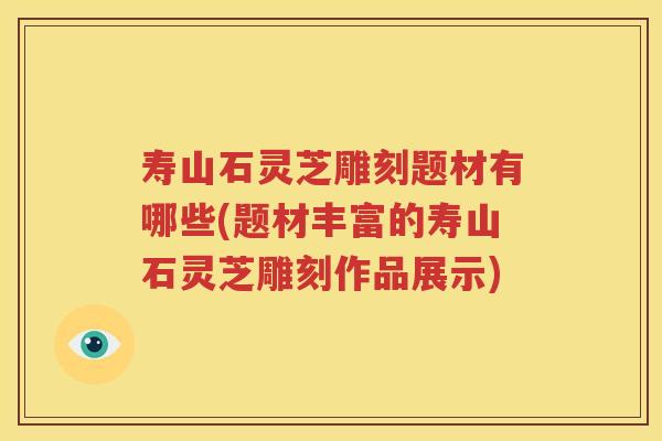 寿山石灵芝雕刻题材有哪些(题材丰富的寿山石灵芝雕刻作品展示)