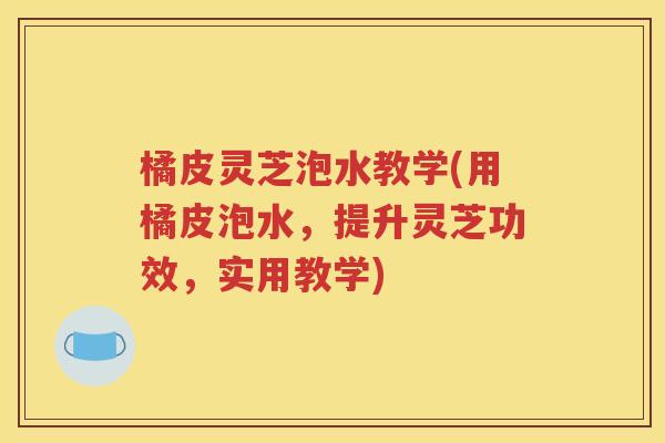 橘皮灵芝泡水教学(用橘皮泡水，提升灵芝功效，实用教学)