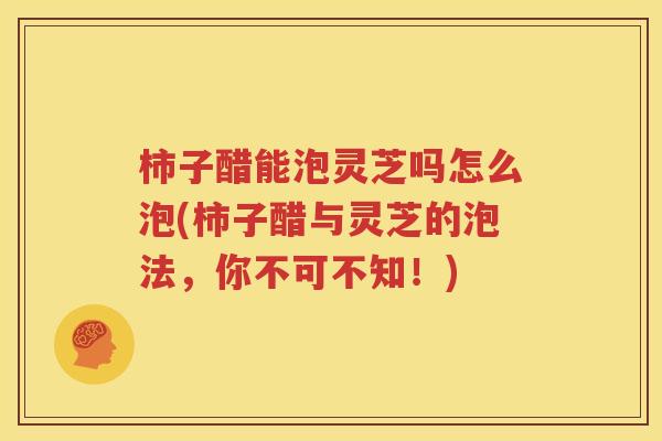 柿子醋能泡灵芝吗怎么泡(柿子醋与灵芝的泡法，你不可不知！)