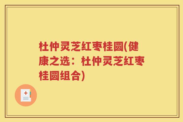 杜仲灵芝红枣桂圆(健康之选：杜仲灵芝红枣桂圆组合)