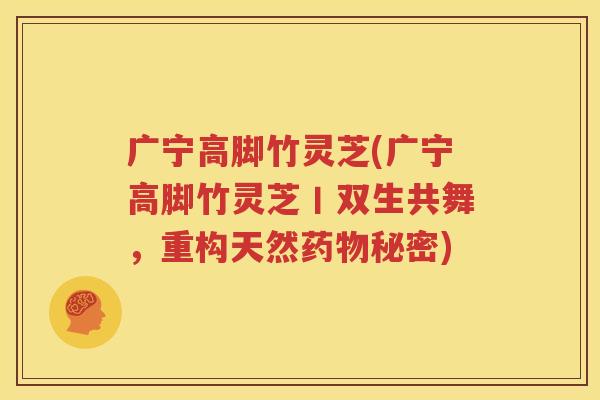 广宁高脚竹灵芝(广宁高脚竹灵芝丨双生共舞，重构天然药物秘密)