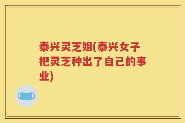 泰兴灵芝姐(泰兴女子把灵芝种出了自己的事业)