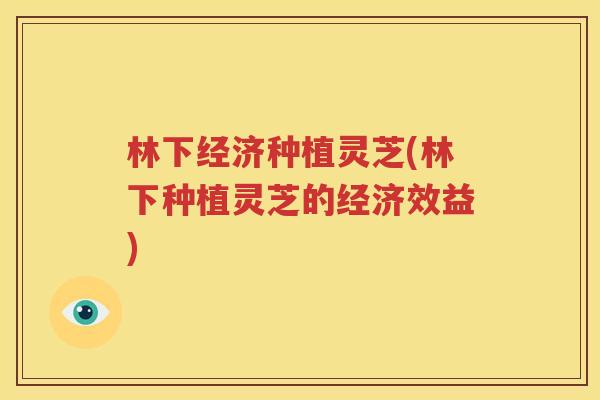 林下经济种植灵芝(林下种植灵芝的经济效益)