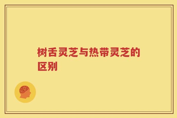 树舌灵芝与热带灵芝的区别