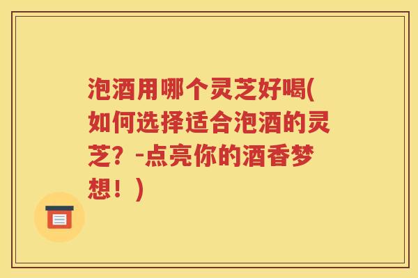 泡酒用哪个灵芝好喝(如何选择适合泡酒的灵芝？-点亮你的酒香梦想！)
