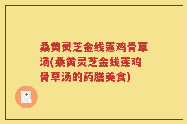桑黄灵芝金线莲鸡骨草汤(桑黄灵芝金线莲鸡骨草汤的药膳美食)