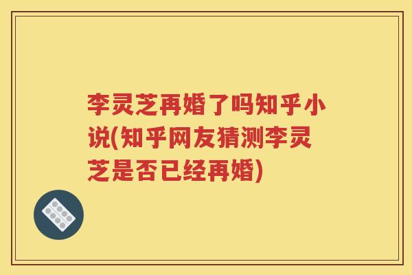 李灵芝再婚了吗知乎小说(知乎网友猜测李灵芝是否已经再婚)