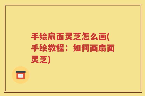 手绘扇面灵芝怎么画(手绘教程：如何画扇面灵芝)