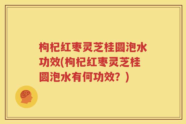 枸杞红枣灵芝桂圆泡水功效(枸杞红枣灵芝桂圆泡水有何功效？)