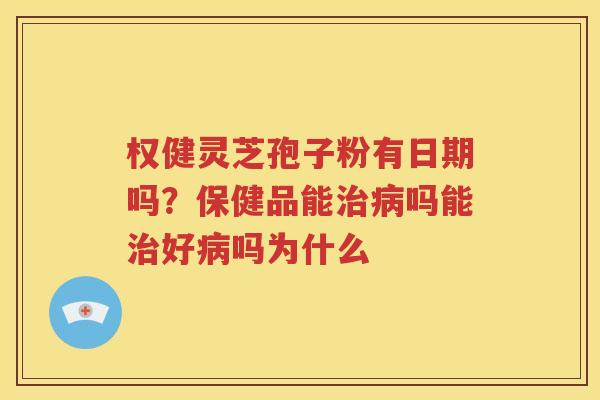 权健灵芝孢子粉有日期吗？保健品能治病吗能治好病吗为什么