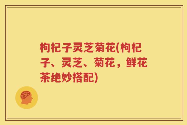 枸杞子灵芝菊花(枸杞子、灵芝、菊花，鲜花茶绝妙搭配)