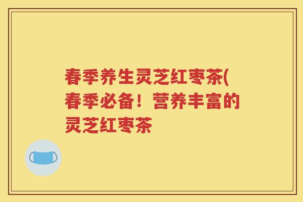 春季养生灵芝红枣茶(春季必备！营养丰富的灵芝红枣茶