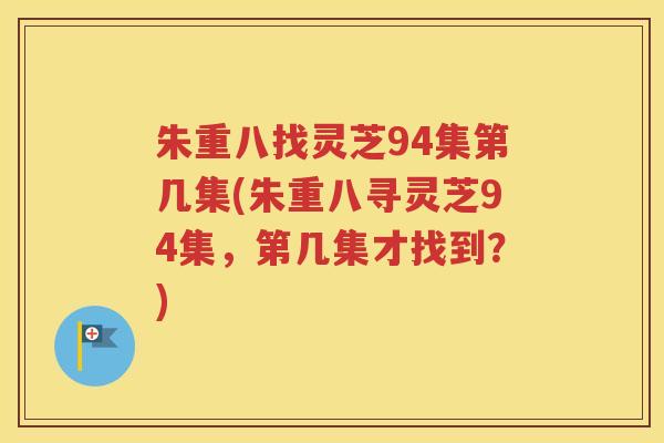 朱重八找灵芝94集第几集(朱重八寻灵芝94集，第几集才找到？)