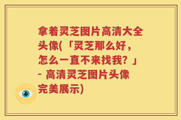 拿着灵芝图片高清大全头像(「灵芝那么好，怎么一直不来找我？」- 高清灵芝图片头像完美展示)