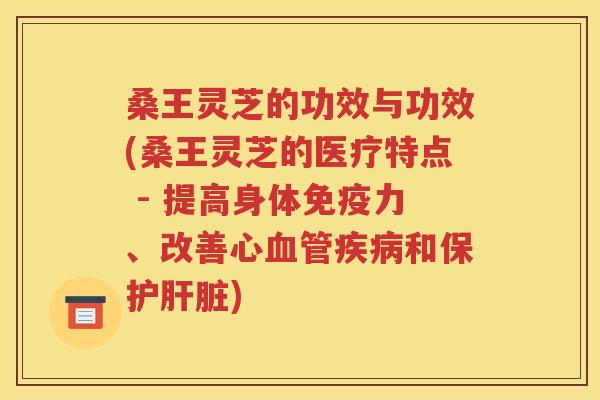 桑王灵芝的功效与功效(桑王灵芝的医疗特点 - 提高身体免疫力、改善心血管疾病和保护肝脏)