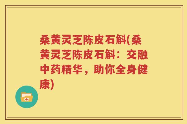 桑黄灵芝陈皮石斛(桑黄灵芝陈皮石斛：交融中药精华，助你全身健康)