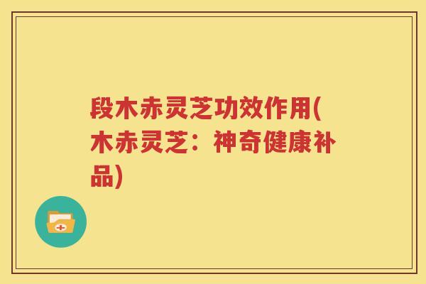 段木赤灵芝功效作用(木赤灵芝：神奇健康补品)