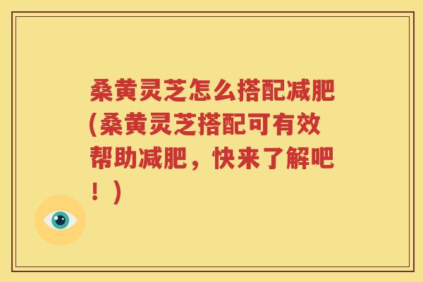 桑黄灵芝怎么搭配减肥(桑黄灵芝搭配可有效帮助减肥，快来了解吧！)
