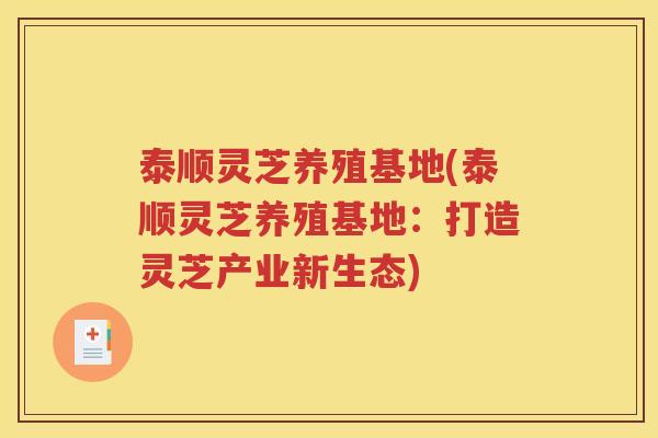泰顺灵芝养殖基地(泰顺灵芝养殖基地：打造灵芝产业新生态)