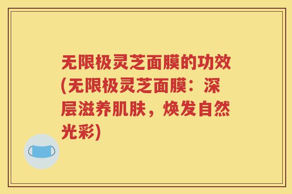 无限极灵芝面膜的功效(无限极灵芝面膜：深层滋养肌肤，焕发自然光彩)