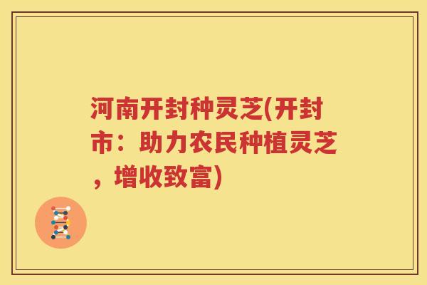 河南开封种灵芝(开封市：助力农民种植灵芝，增收致富)