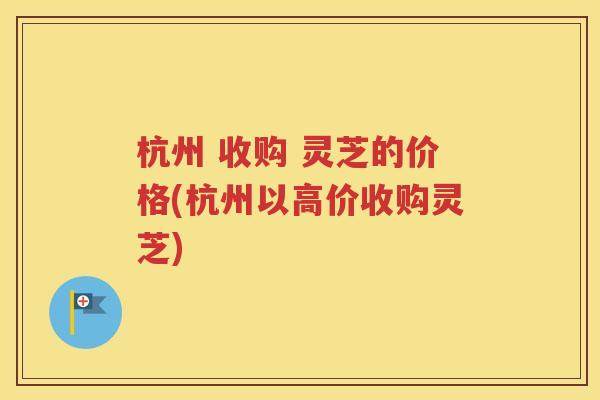 杭州 收购 灵芝的价格(杭州以高价收购灵芝)