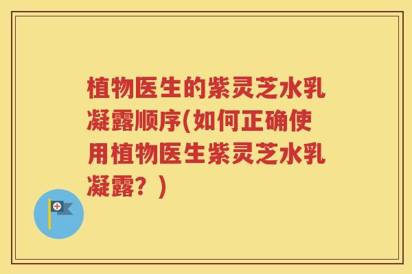 植物医生的紫灵芝水乳凝露顺序(如何正确使用植物医生紫灵芝水乳凝露？)