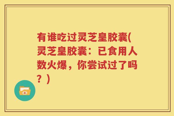 有谁吃过灵芝皇胶囊(灵芝皇胶囊：已食用人数火爆，你尝试过了吗？)