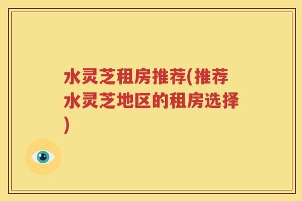 水灵芝租房推荐(推荐水灵芝地区的租房选择)