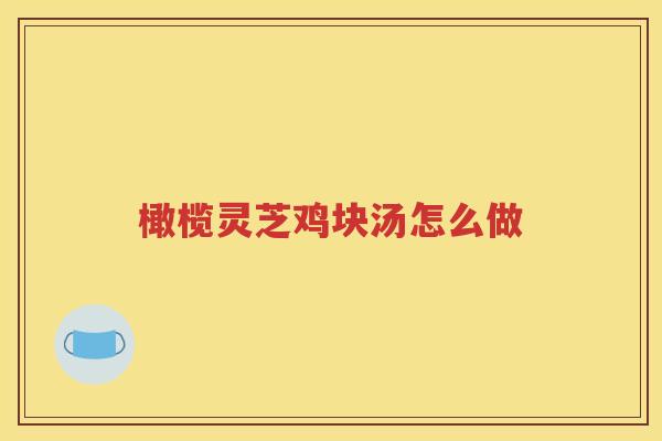 橄榄灵芝鸡块汤怎么做